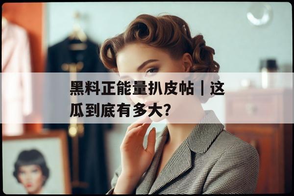 黑料正能量扒皮帖｜这瓜到底有多大？