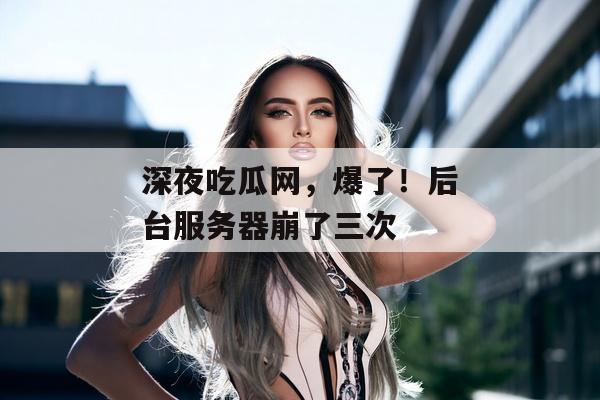 深夜吃瓜网，爆了！后台服务器崩了三次