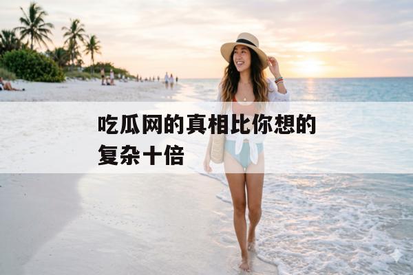 吃瓜网的真相比你想的复杂十倍