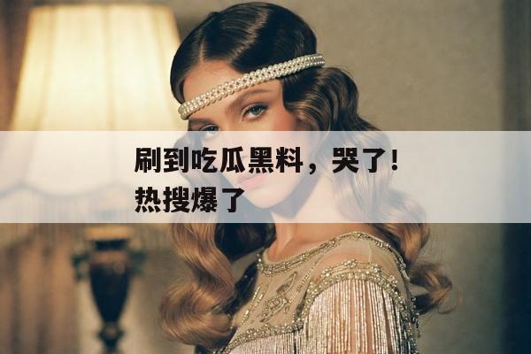 刷到吃瓜黑料，哭了！热搜爆了