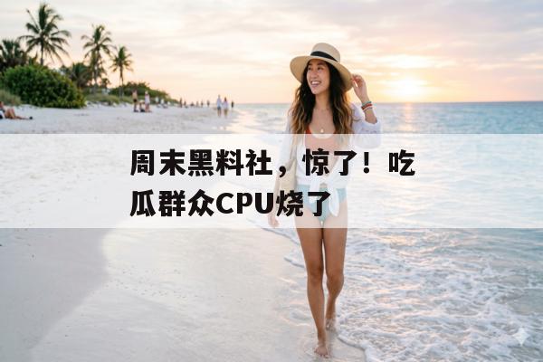 周末黑料社，惊了！吃瓜群众CPU烧了