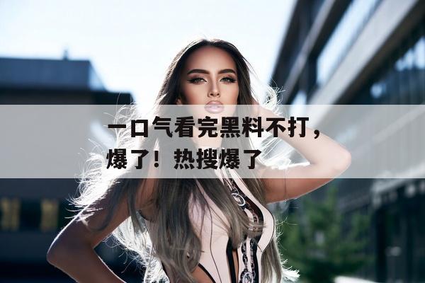 一口气看完黑料不打，爆了！热搜爆了