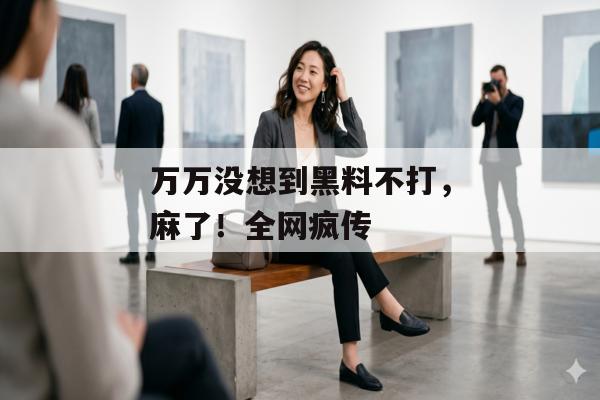 万万没想到黑料不打，麻了！全网疯传