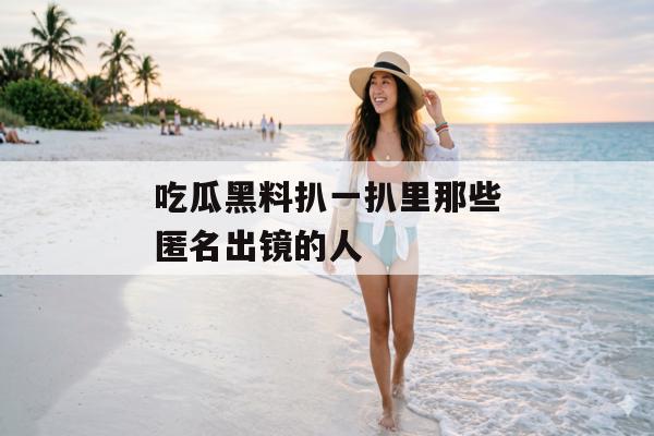 吃瓜黑料扒一扒里那些匿名出镜的人