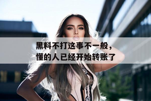黑料不打这事不一般，懂的人已经开始转账了