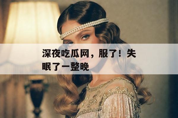 深夜吃瓜网，服了！失眠了一整晚
