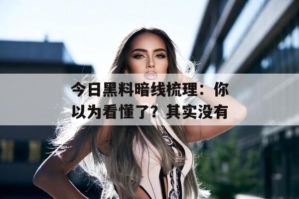 今日黑料暗线梳理：你以为看懂了？其实没有