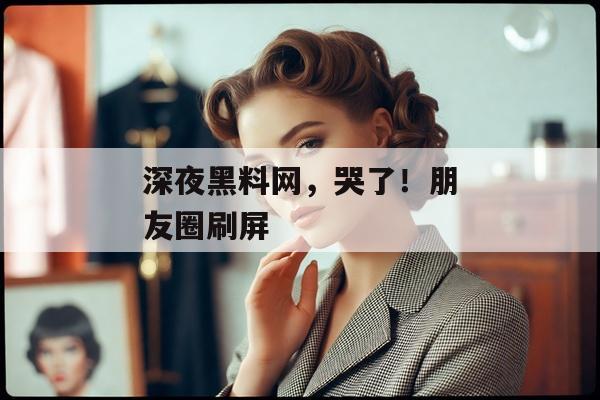 深夜黑料网，哭了！朋友圈刷屏