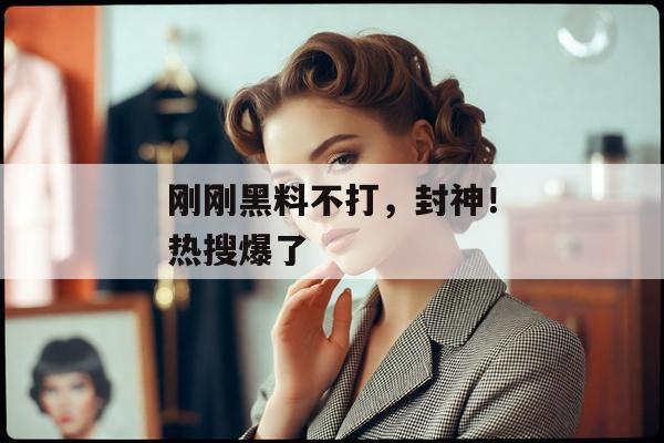 刚刚黑料不打，封神！热搜爆了