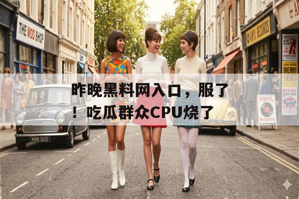 昨晚黑料网入口，服了！吃瓜群众CPU烧了