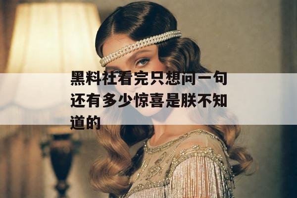 黑料社看完只想问一句还有多少惊喜是朕不知道的
