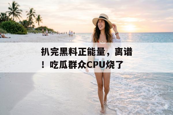扒完黑料正能量，离谱！吃瓜群众CPU烧了