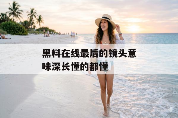 黑料在线最后的镜头意味深长懂的都懂
