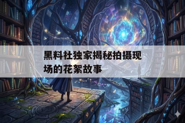 黑料社独家揭秘拍摄现场的花絮故事